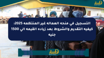 التسجيل في منحة العمالة غير المنتظمة 2025: كيفية التقديم والشروط بعد زيادة القيمة إلى 1500 جنيه